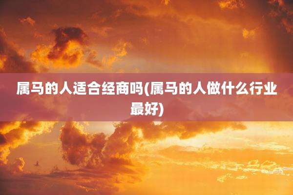 属马的人适合经商吗(属马的人做什么行业最好)