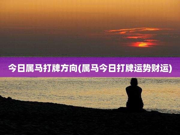 今日属马打牌方向(属马今日打牌运势财运)