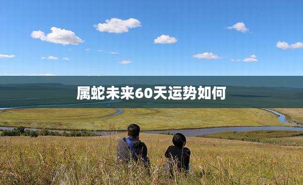 属蛇未来60天运势如何