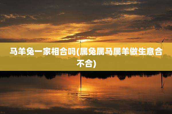 马羊兔一家相合吗(属兔属马属羊做生意合不合)