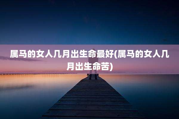 属马的女人几月出生命最好(属马的女人几月出生命苦)
