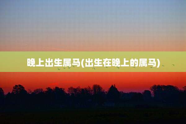 晚上出生属马(出生在晚上的属马)