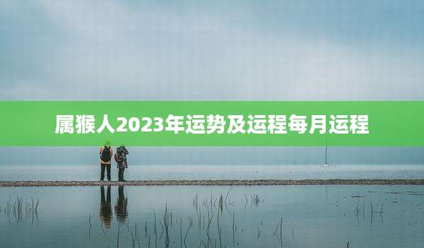 属猴人2023年运势及运程每月运程
