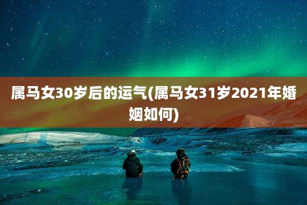 属马女30岁后的运气(属马女31岁2021年婚姻如何)