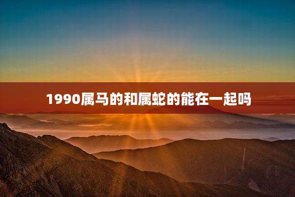1990属马的和属蛇的能在一起吗