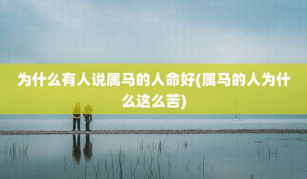 为什么有人说属马的人命好(属马的人为什么这么苦)