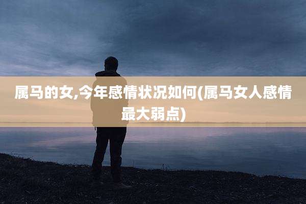 属马的女,今年感情状况如何(属马女人感情最大弱点)