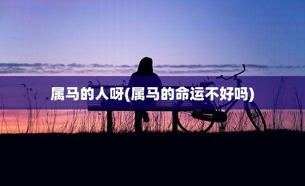属马的人呀(属马的命运不好吗)