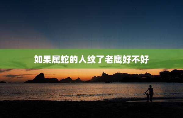 如果属蛇的人纹了老鹰好不好