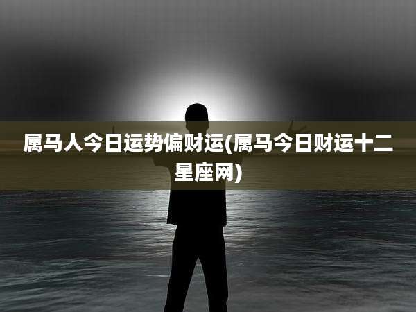 属马人今日运势偏财运(属马今日财运十二星座网)