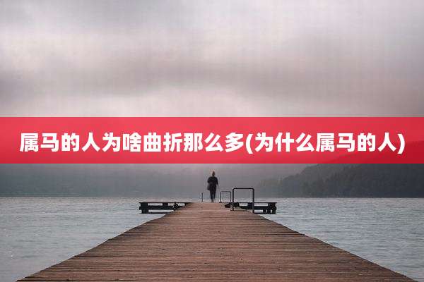 属马的人为啥曲折那么多(为什么属马的人)