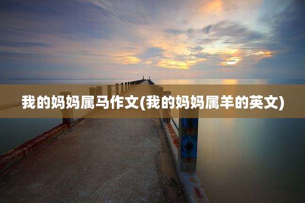我的妈妈属马作文(我的妈妈属羊的英文)