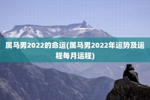 属马男2022的命运(属马男2022年运势及运程每月运程)