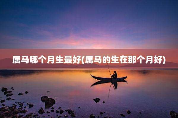 属马哪个月生最好(属马的生在那个月好)