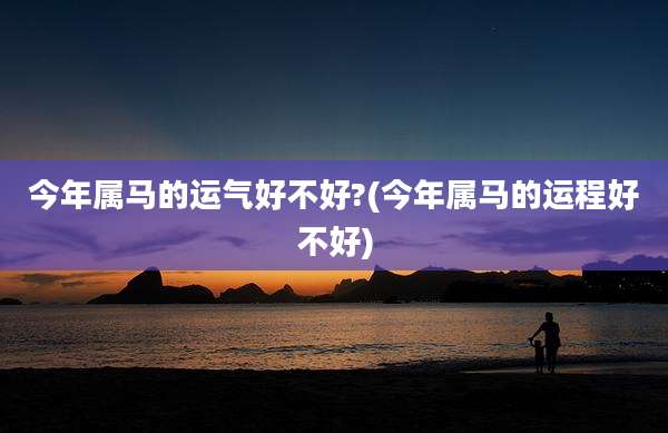 今年属马的运气好不好?(今年属马的运程好不好)