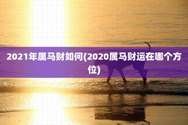 2021年属马财如何(2020属马财运在哪个方位)