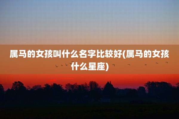 属马的女孩叫什么名字比较好(属马的女孩什么星座)