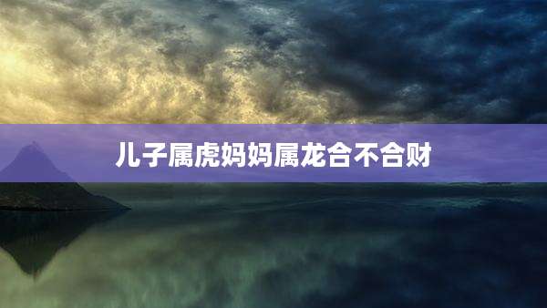 儿子属虎妈妈属龙合不合财