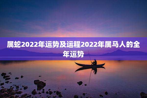属蛇2022年运势及运程2022年属马人的全年运势