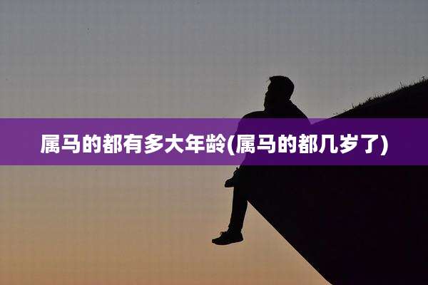 属马的都有多大年龄(属马的都几岁了)