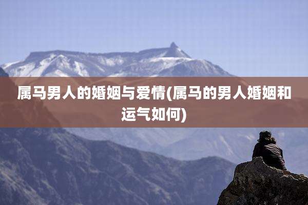 属马男人的婚姻与爱情(属马的男人婚姻和运气如何)