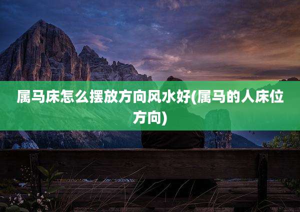 属马床怎么摆放方向风水好(属马的人床位方向)