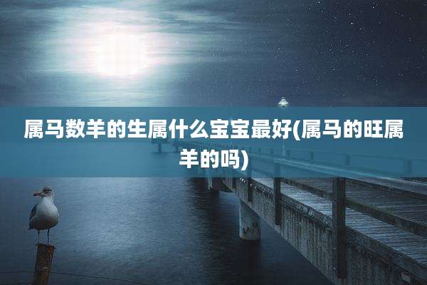属马数羊的生属什么宝宝最好(属马的旺属羊的吗)