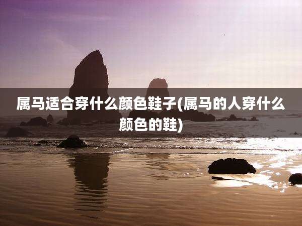 属马适合穿什么颜色鞋子(属马的人穿什么颜色的鞋)