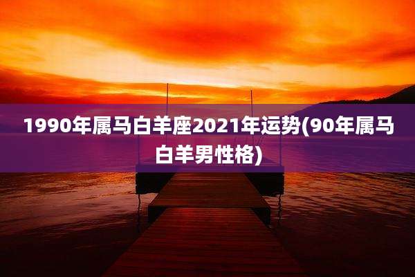 1990年属马白羊座2021年运势(90年属马白羊男性格)