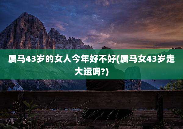 属马43岁的女人今年好不好(属马女43岁走大运吗?)