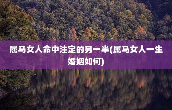 属马女人命中注定的另一半(属马女人一生婚姻如何)