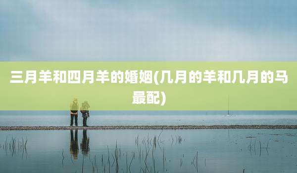 三月羊和四月羊的婚姻(几月的羊和几月的马最配)