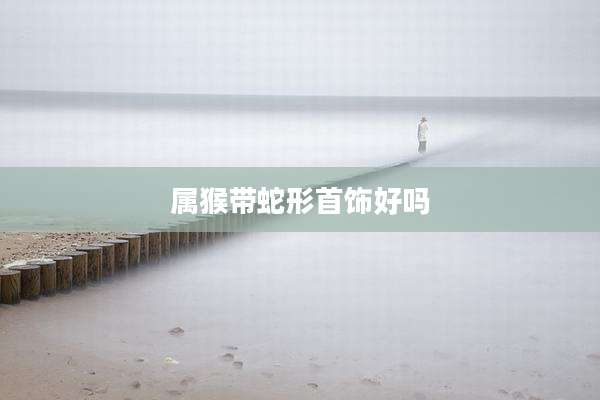 属猴带蛇形首饰好吗