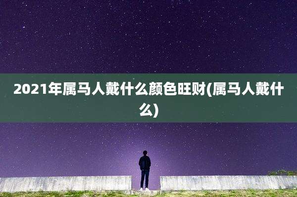 2021年属马人戴什么颜色旺财(属马人戴什么)