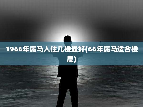 1966年属马人住几楼最好(66年属马适合楼层)
