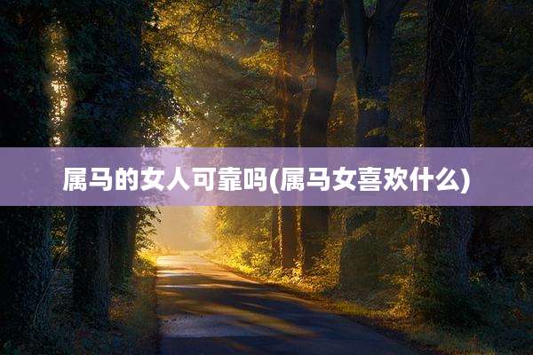 属马的女人可靠吗(属马女喜欢什么)