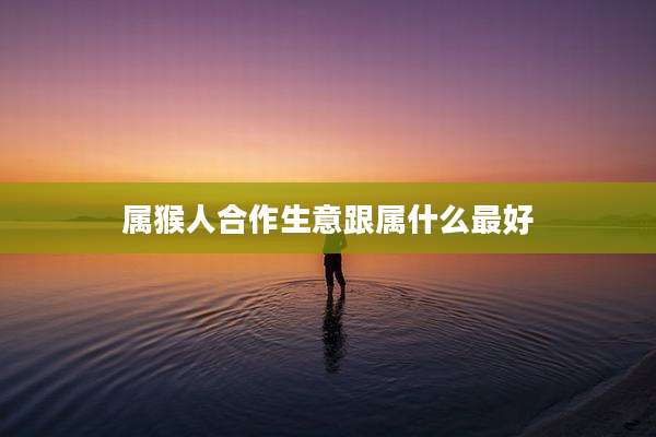 属猴人合作生意跟属什么最好