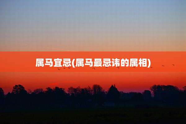 属马宜忌(属马最忌讳的属相)