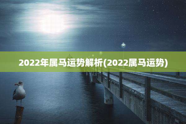 2022年属马运势解析(2022属马运势)
