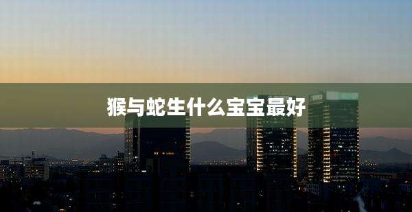 猴与蛇生什么宝宝最好