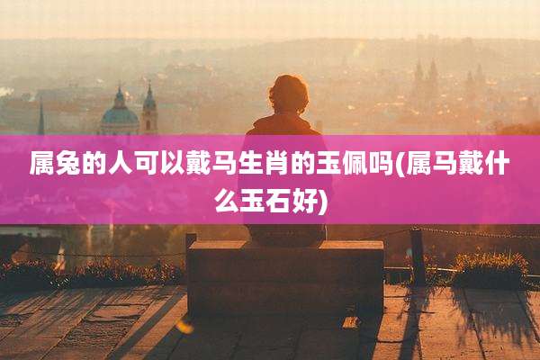 属兔的人可以戴马生肖的玉佩吗(属马戴什么玉石好)