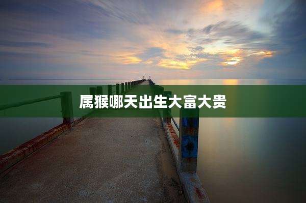 属猴哪天出生大富大贵