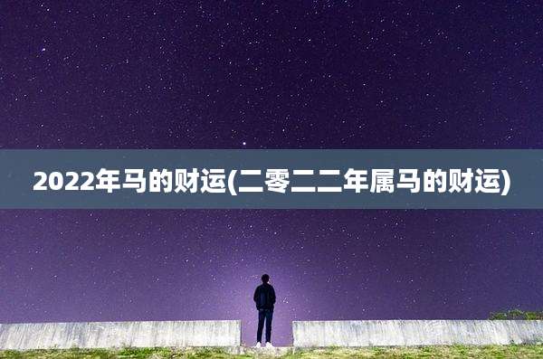 2022年马的财运(二零二二年属马的财运)