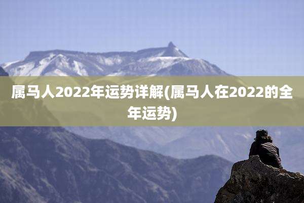属马人2022年运势详解(属马人在2022的全年运势)
