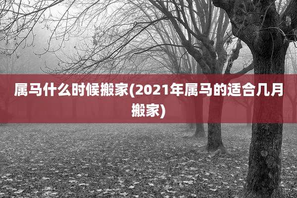 属马什么时候搬家(2021年属马的适合几月搬家)