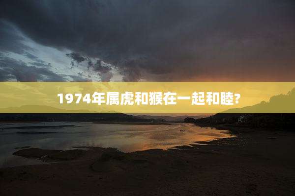 1974年属虎和猴在一起和睦?