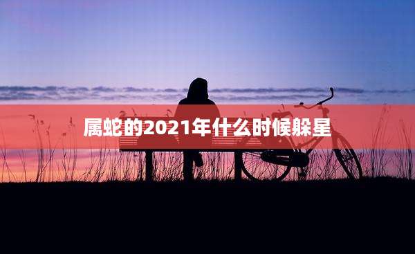 属蛇的2021年什么时候躲星