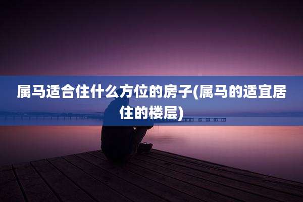 属马适合住什么方位的房子(属马的适宜居住的楼层)