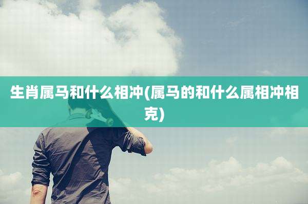 生肖属马和什么相冲(属马的和什么属相冲相克)