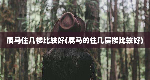 属马住几楼比较好(属马的住几层楼比较好)